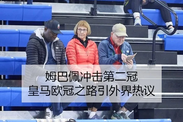 姆巴佩冲击第二冠 皇马欧冠之路引外界热议
